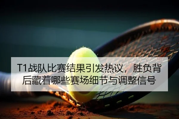 T1战队比赛结果引发热议，胜负背后藏着哪些赛场细节与调整信号