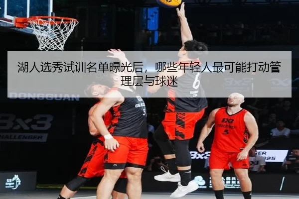 湖人选秀试训名单曝光后，哪些年轻人最可能打动管理层与球迷 - DBcaipiao