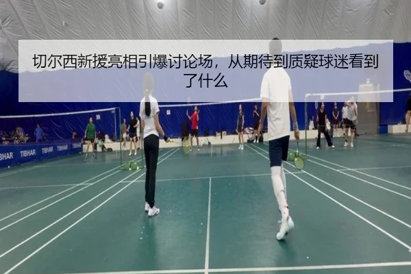 切尔西新援亮相引爆讨论场，从期待到质疑球迷看到了什么