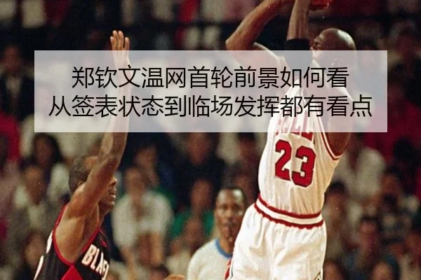 郑钦文温网首轮前景如何看 从签表状态到临场发挥都有看点